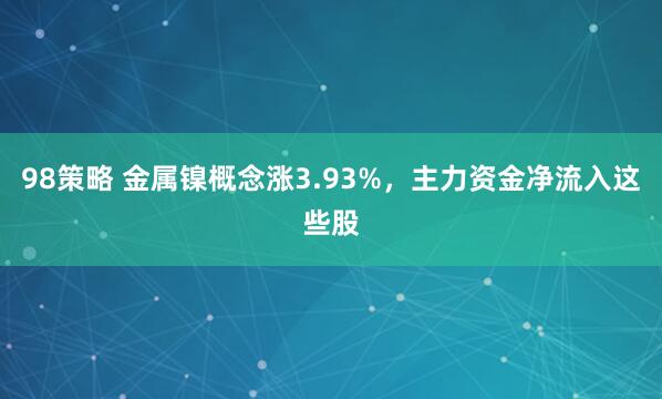 98策略 金属镍概念涨3.93%，主力资金净流入这些股