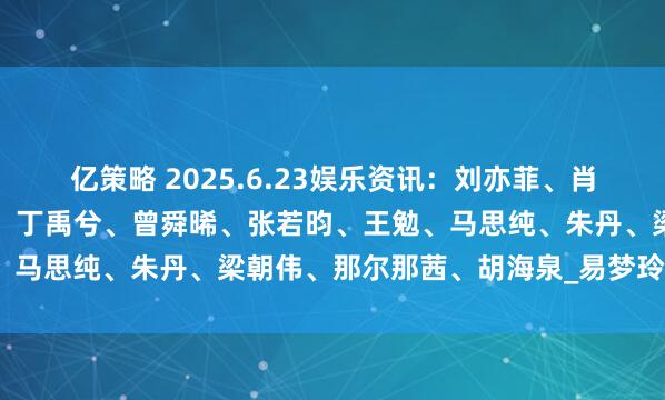亿策略 2025.6.23娱乐资讯：刘亦菲、肖战、杨幂、成毅、陈哲远、丁禹兮、曾舜晞、张若昀、王勉、马思纯、朱丹、梁朝伟、那尔那茜、胡海泉_易梦玲_男艺人