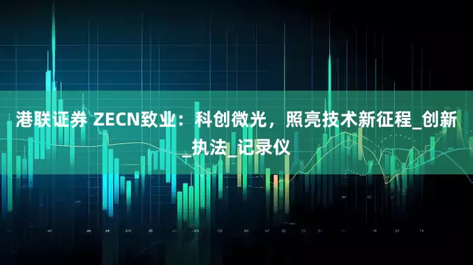 港联证券 ZECN致业：科创微光，照亮技术新征程_创新_执法_记录仪