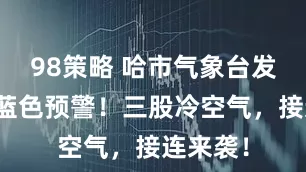 98策略 哈市气象台发布寒潮蓝色预警！三股冷空气，接连来袭！