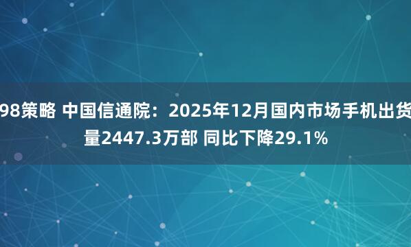 98策略 中国信通院：2025年12月国内市场手机出货量2447.3万部 同比下降29.1%