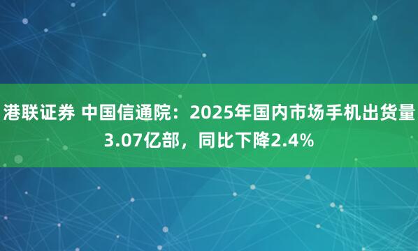 港联证券 中国信通院：2025年国内市场手机出货量3.07亿部，同比下降2.4%