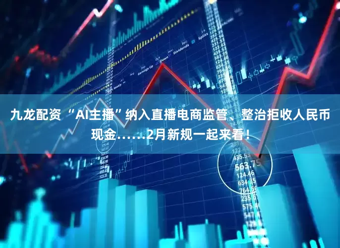 九龙配资 “AI主播”纳入直播电商监管、整治拒收人民币现金……2月新规一起来看！