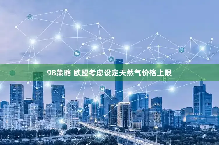 98策略 欧盟考虑设定天然气价格上限