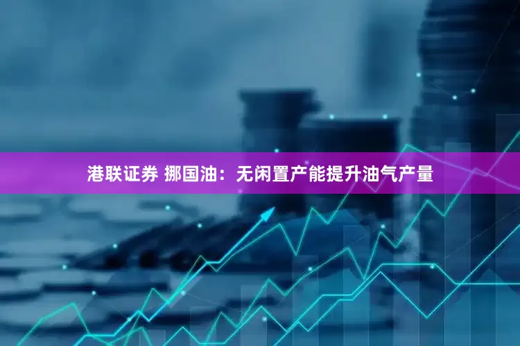 港联证券 挪国油:无闲置产能提升油气产量