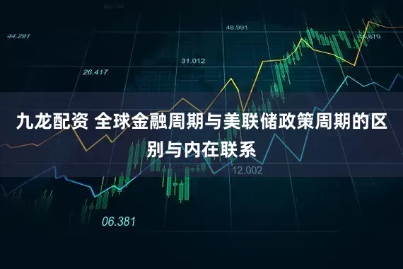 九龙配资 全球金融周期与美联储政策周期的区别与内在联系