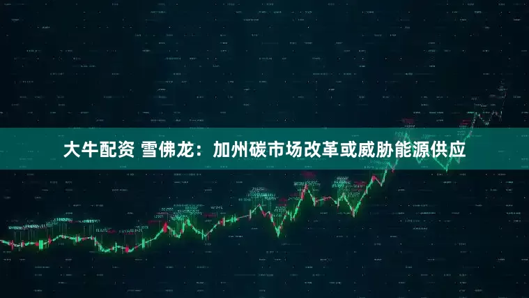 大牛配资 雪佛龙:加州碳市场改革或威胁能源供应