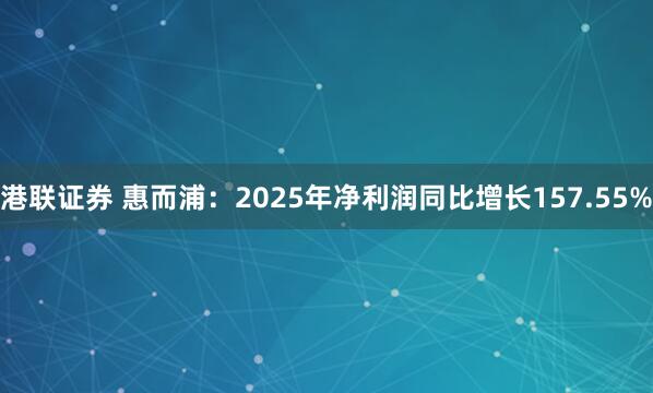 港联证券 惠而浦:2025年净利润同比增长157.55%