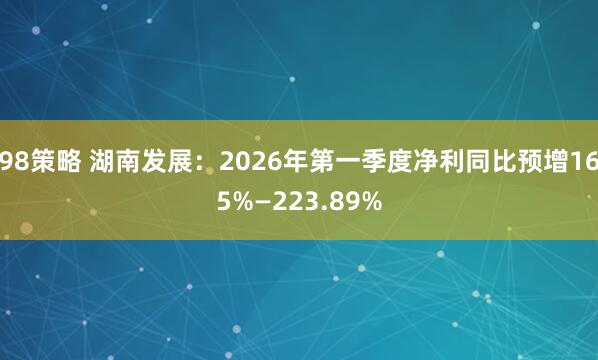 98策略 湖南发展：2026年第一季度净利同比预增165%—223.89%