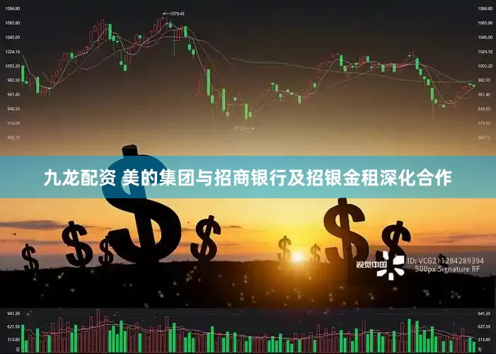 九龙配资 美的集团与招商银行及招银金租深化合作