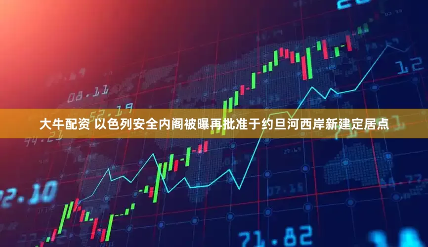 大牛配资 以色列安全内阁被曝再批准于约旦河西岸新建定居点
