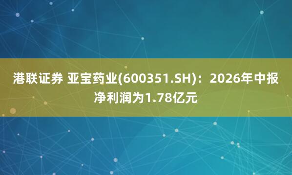 港联证券 亚宝药业(600351.SH):2026年中报净利润为1.78亿元