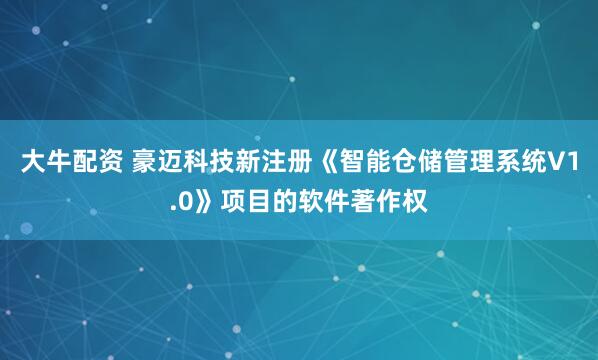 大牛配资 豪迈科技新注册《智能仓储管理系统V1.0》项目的软件著作权