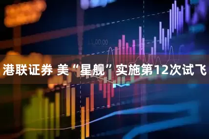 港联证券 美“星舰”实施第12次试飞