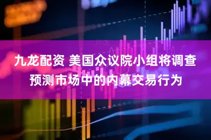 九龙配资 美国众议院小组将调查预测市场中的内幕交易行为