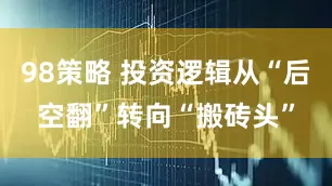 98策略 投资逻辑从“后空翻”转向“搬砖头”