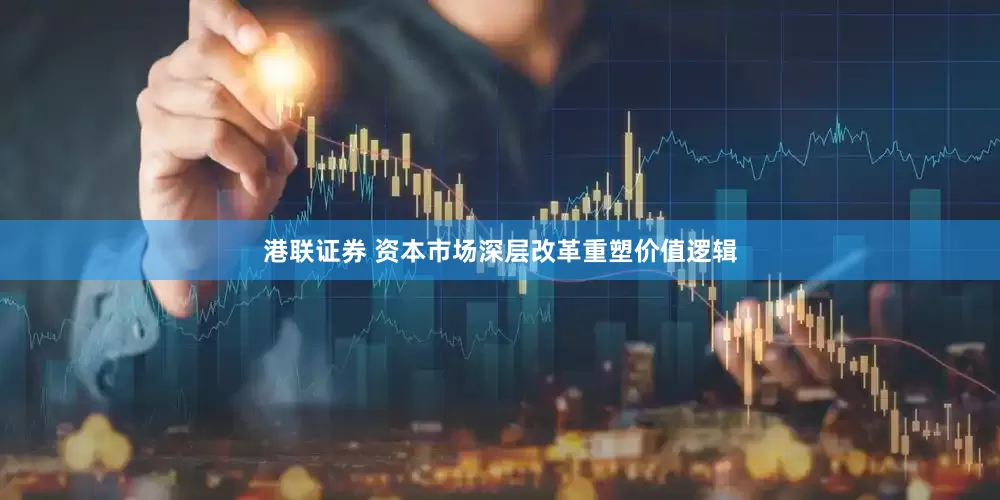 港联证券 资本市场深层改革重塑价值逻辑