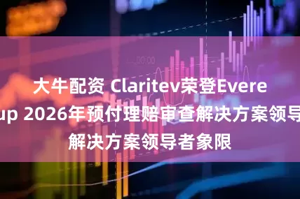 大牛配资 Claritev荣登Everest Group 2026年预付理赔审查解决方案领导者象限